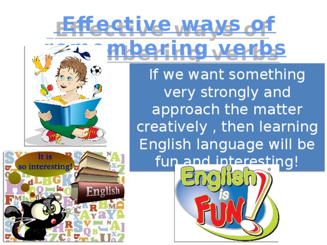 Effective ways of remembering verbs If we want something very strongly and approach the matter creatively , then learning English language will be fun and interesting!