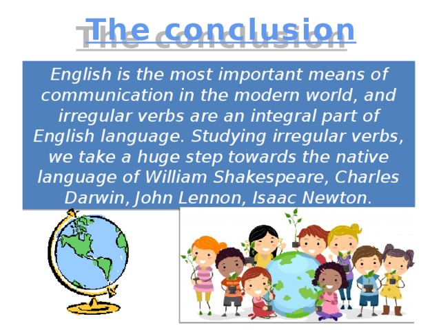 The conclusion English is the most important means of communication in the modern world, and irregular verbs are an integral part of English language. Studying irregular verbs, we take a huge step towards the native language of William Shakespeare, Charles Darwin, John Lennon, Isaac Newton.