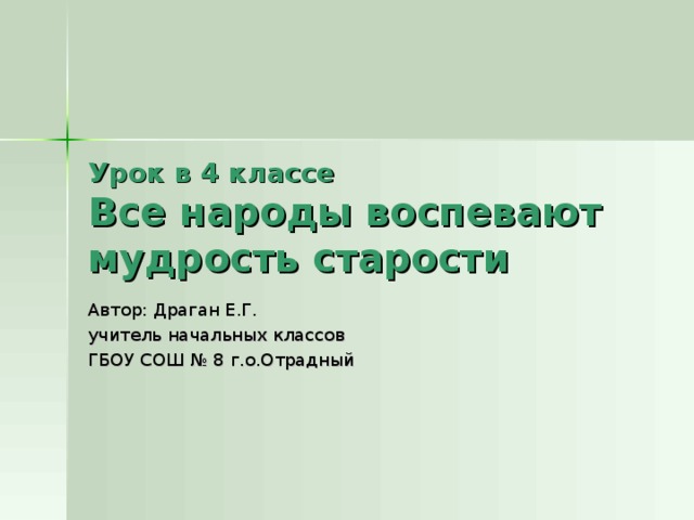 Урок в 4 классе  Все народы воспевают мудрость старости Автор: Драган Е.Г. учитель начальных классов ГБОУ СОШ № 8 г.о.Отрадный