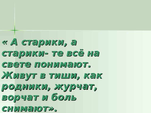 « А старики, а старики- те всё на свете понимают.  Живут в тиши, как родники, журчат, ворчат и боль снимают».