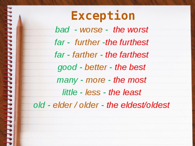 Exception   bad  - worse -   the worst far -   further  - the furthest far - farther  - the farthest good - better  - the best many - more  - the most little - less  - the least old - elder / older  - the eldest/oldest