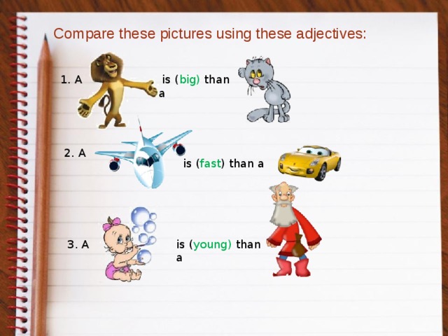 Compare these pictures using these adjectives:  is ( big) than a  1. A 2. A is ( fast ) than a 3. A is ( young) than a