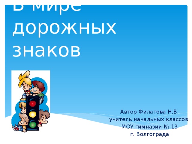 В мире дорожных знаков Автор Филатова Н.В. учитель начальных классов МОУ гимназии № 13 г. Волгограда