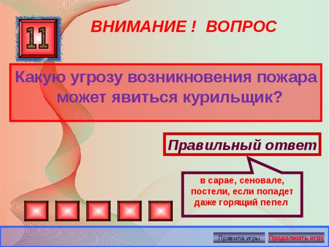 в сарае, сеновале, постели, если попадет даже горящий пепел ВНИМАНИЕ ! ВОПРОС Какую угрозу возникновения пожара может явиться курильщик? Правильный ответ Правила игры Продолжить игру