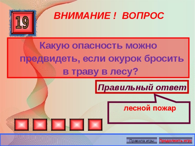 лесной пожар ВНИМАНИЕ ! ВОПРОС Какую опасность можно предвидеть, если окурок бросить в траву в лесу? Правильный ответ Правила игры Продолжить игру