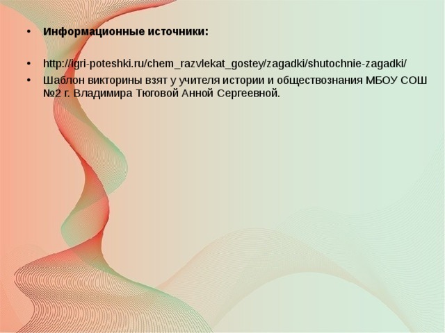 Информационные источники:  http://igri-poteshki.ru/chem_razvlekat_gostey/zagadki/shutochnie-zagadki/ Шаблон викторины взят у учителя истории и обществознания МБОУ СОШ №2 г. Владимира Тюговой Анной Сергеевной.