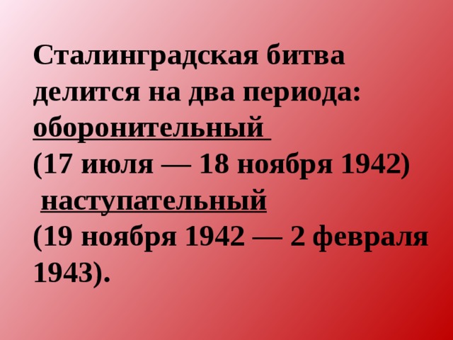 Сталинградская битва делится на два периода: оборонительный (17 июля — 18 ноября 1942)  наступательный (19 ноября 1942 — 2 февраля 1943).