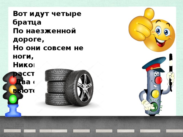 Вот идут четыре братца По наезженной дороге, Но они совсем не ноги, Никогда не расстаются,  Два следа за ними вьются.