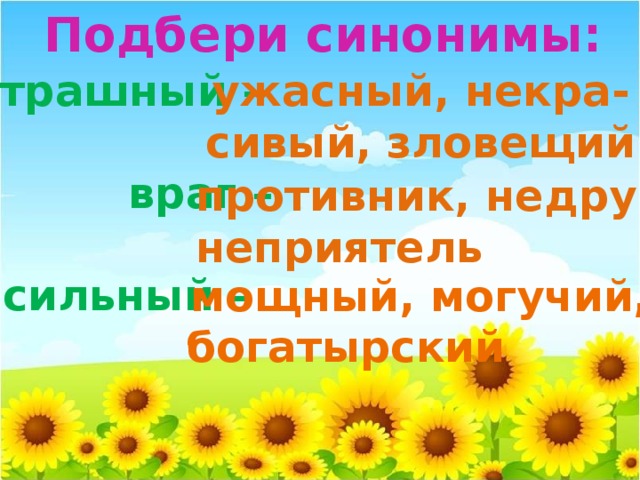 Подбери синонимы: страшный – ужасный, некра-  сивый, зловещий  враг –   сильный – противник, недруг, неприятель мощный, могучий, богатырский