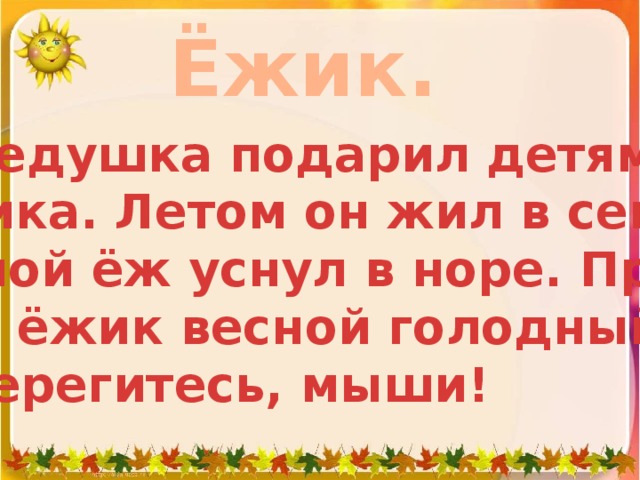 Ёжик.  Дедушка подарил детям ёжика. Летом он жил в сенях. Зимой ёж уснул в норе. При- дёт ёжик весной голодный.  Берегитесь, мыши!