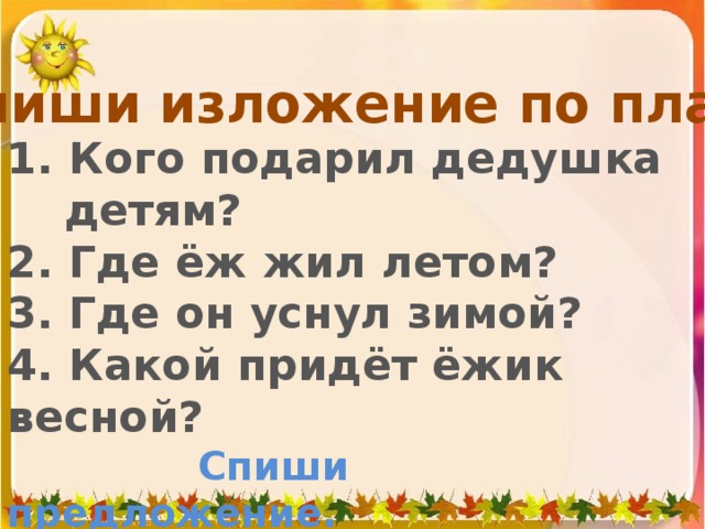 Напиши изложение по плану. 1. Кого подарил дедушка детям? 2. Где ёж жил летом? 3. Где он уснул зимой? 4. Какой придёт ёжик весной?  Спиши предложение.  Берегитесь, мыши!