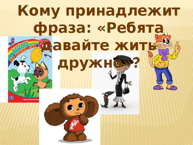 Кому принадлежит фраза: «Ребята давайте жить дружно»?