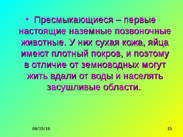 Пресмыкающиеся – первые настоящие наземные позвоночные животные. У них сухая кожа, яйца имеют плотный покров, и поэтому в отличие от земноводных могут жить вдали от воды и населять засушливые области.