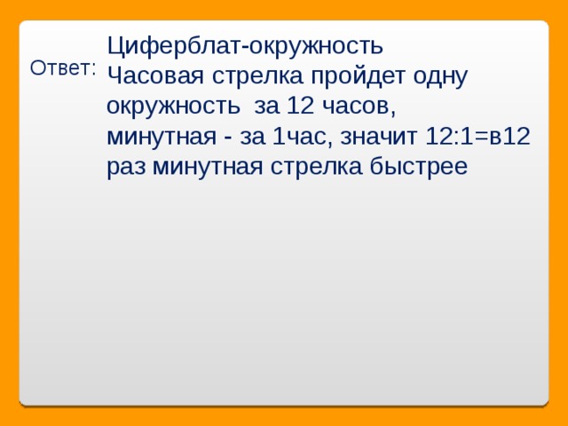 Ответ: Циферблат-окружность  Часовая стрелка пройдет одну окружность за 12 часов,    минутная - за 1час, значит 12:1=в12 раз минутная стрелка быстрее