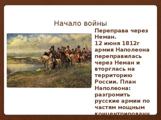 Начало войны Переправа через Неман. 12 июня 1812г армия Наполеона переправилась через Неман и вторглась на территорию России. План Наполеона: разгромить русские армии по частям мощным концентрированным ударом.