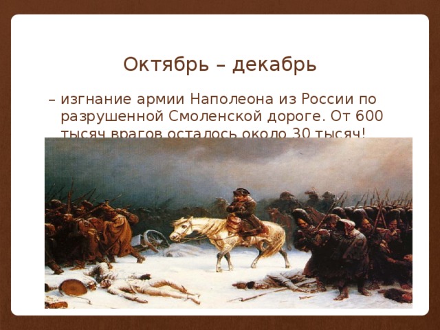 Октябрь – декабрь – изгнание армии Наполеона из России по разрушенной Смоленской дороге. От 600 тысяч врагов осталось около 30 тысяч!