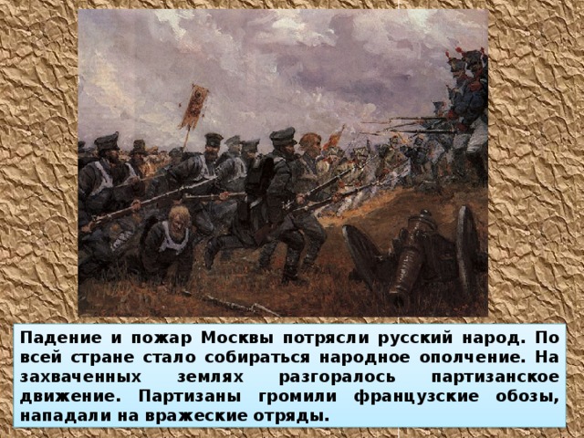 Падение и пожар Москвы потрясли русский народ. По всей стране стало собираться народное ополчение. На захваченных землях разгоралось партизанское движение. Партизаны громили французские обозы, нападали на вражеские отряды.