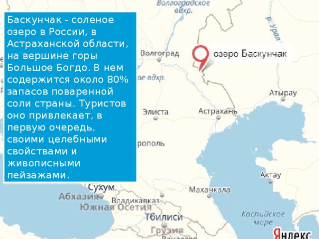 Баскунчак - соленое озеро в России, в Астраханской области, на вершине горы Большое Богдо. В нем содержится около 80% запасов поваренной соли страны. Туристов оно привлекает, в первую очередь, своими целебными свойствами и живописными пейзажами.