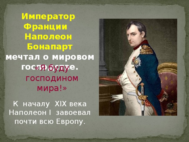 Император Франции Наполеон Бонапарт мечтал о мировом господстве. «Я буду господином мира!» К началу XIX века Наполеон I завоевал почти всю Европу.