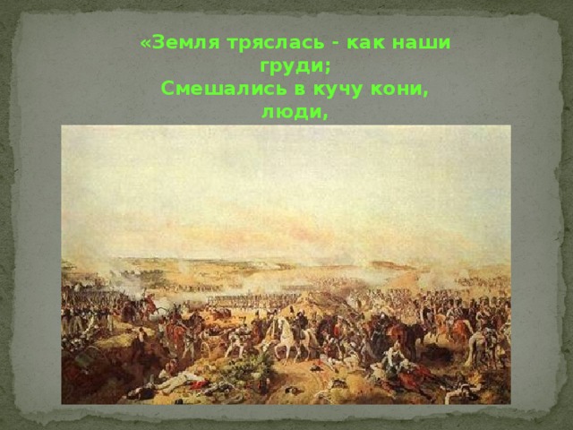 «Земля тряслась - как наши груди; Смешались в кучу кони, люди, И залпы тысячи орудий Слились в протяжный вой…»