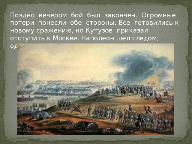 Поздно вечером бой был закончен. Огромные потери понесли обе стороны. Все готовились к новому сражению, но Кутузов приказал отступить к Москве. Наполеон шел следом, однако не стремился к новому сражению.