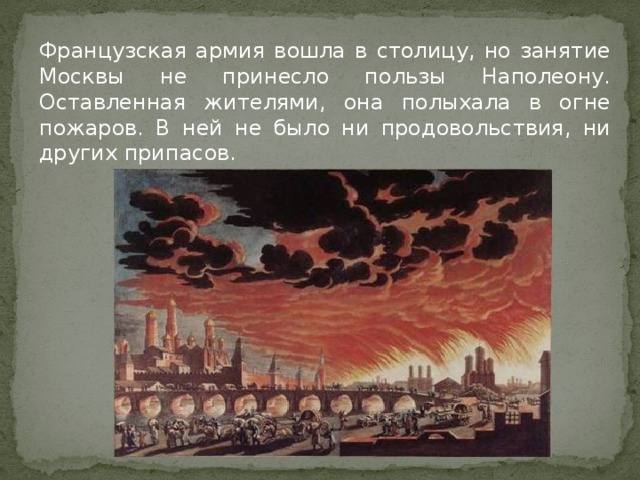 Французская армия вошла в столицу, но занятие Москвы не принесло пользы Наполеону. Оставленная жителями, она полыхала в огне пожаров. В ней не было ни продовольствия, ни других припасов. 