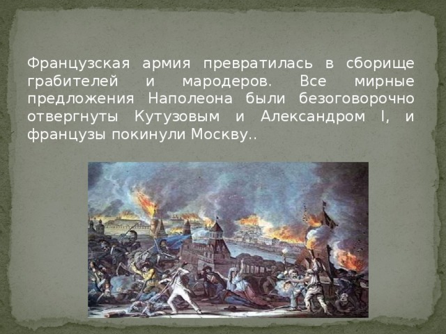 Французская армия превратилась в сборище грабителей и мародеров. Все мирные предложения Наполеона были безоговорочно отвергнуты Кутузовым и Александром I, и французы покинули Москву..