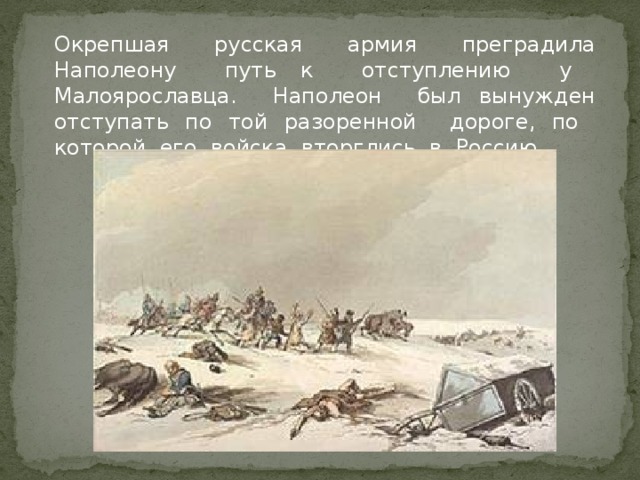 Окрепшая русская армия преградила Наполеону путь к отступлению у Малоярославца. Наполеон был вынужден отступать по той разоренной дороге, по которой его войска вторглись в Россию.