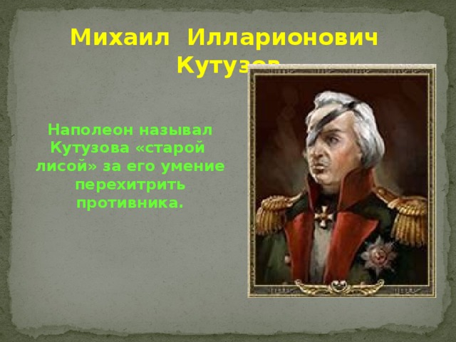 Михаил Илларионович Кутузов Наполеон называл Кутузова «старой лисой» за его умение перехитрить противника.