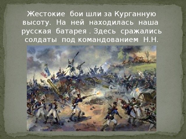 Жестокие бои шли за Курганную высоту. На ней находилась наша русская батарея . Здесь сражались солдаты под командованием Н.Н. Раевского.