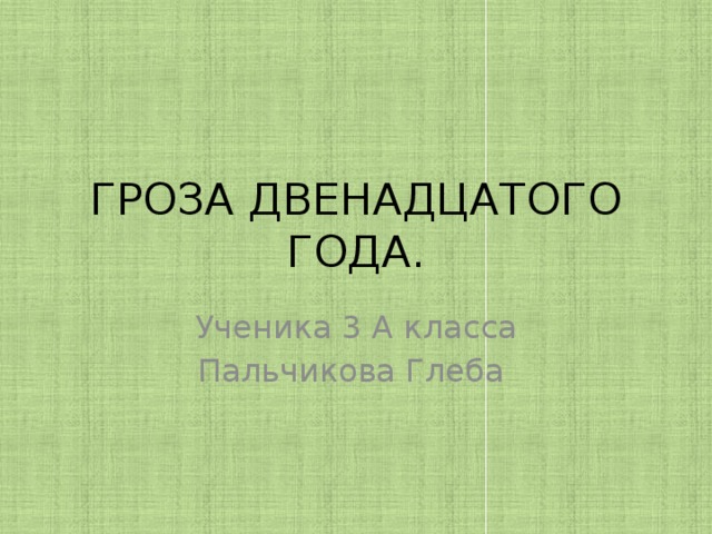 ГРОЗА ДВЕНАДЦАТОГО ГОДА. Ученика 3 А класса Пальчикова Глеба