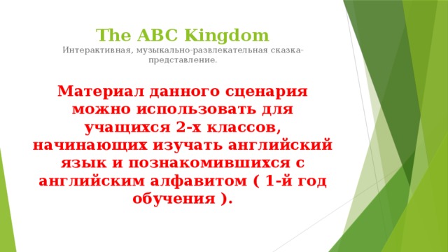 The ABC Kingdom  Интерактивная, музыкально-развлекательная сказка-представление. Материал данного сценария можно использовать для учащихся 2-х классов, начинающих изучать английский язык и познакомившихся с английским алфавитом ( 1-й год обучения ).