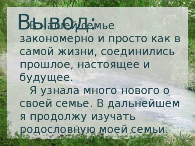 Вывод:  В нашей семье закономерно и просто как в самой жизни, соединились прошлое, настоящее и будущее.  Я узнала много нового о своей семье. В дальнейшем я продолжу изучать родословную моей семьи.