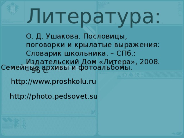 Литература: О. Д. Ушакова. Пословицы, поговорки и крылатые выражения: Словарик школьника. – СПб.: Издательский Дом «Литера», 2008. – 96 с. Семейные архивы и фотоальбомы. http://www.proshkolu.ru http://photo.pedsovet.su