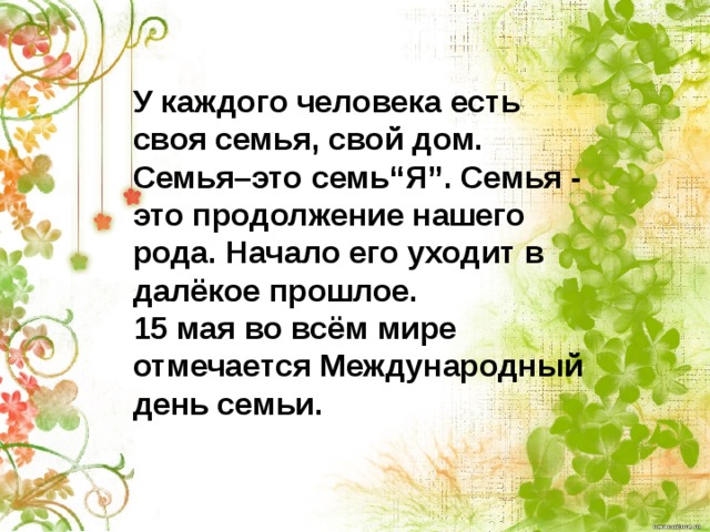 У каждого человека есть своя семья, свой дом. Семья–это семь“Я”. Семья - это продолжение нашего рода. Начало его уходит в далёкое прошлое. 15 мая во всём мире отмечается Международный день семьи.