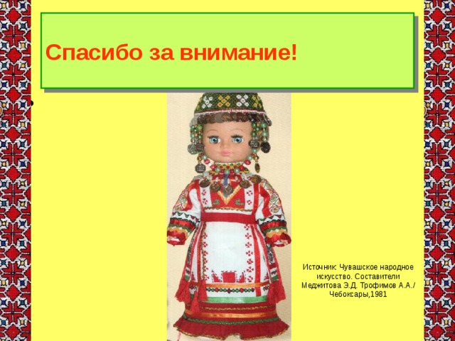 Спасибо за внимание! Источник: Чувашское народное искусство. Составители Меджитова Э.Д. Трофимов А.А./ Чебоксары,1981