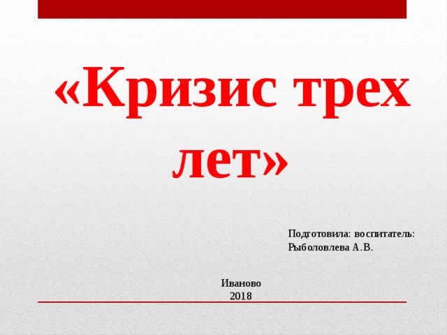 «Кризис трех лет» Подготовила: воспитатель: Рыболовлева А.В. Иваново 2018