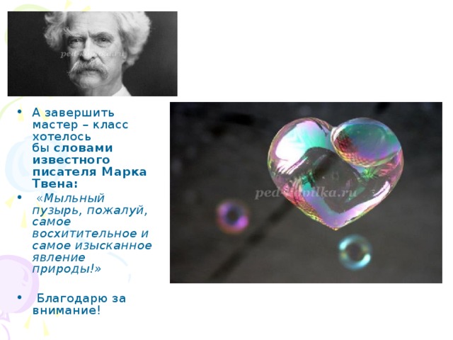 А завершить мастер – класс хотелось бы  словами известного писателя Марка Твена:   « Мыльный пузырь, пожалуй, самое восхитительное и самое изысканное явление природы!»   Благодарю за внимание!