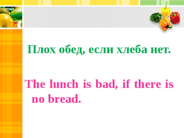 Плох обед, если хлеба нет. The lunch is bad, if there is no bread.