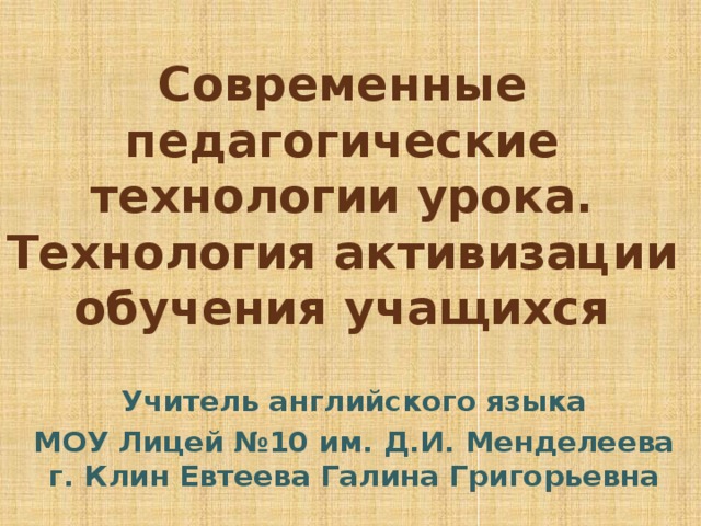 Современные педагогические технологии урока.  Технология активизации обучения учащихся Учитель английского языка МОУ Лицей №10 им. Д.И. Менделеева г. Клин Евтеева Галина Григорьевна