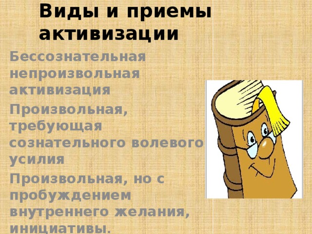 Виды и приемы активизации Бессознательная непроизвольная активизация Произвольная, требующая сознательного волевого усилия Произвольная, но с пробуждением внутреннего желания, инициативы .