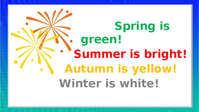 Spring is green!  Summer is bright!  Autumn is yellow!  Winter is white!