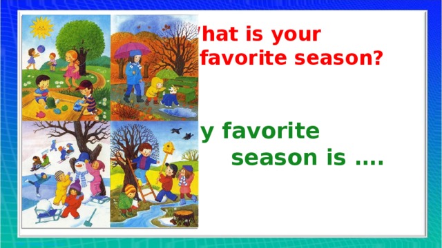 What is your  favorite season?   My favorite  season is ….