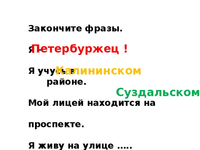 Закончите фразы.  Я –  Я учусь в районе.  Мой лицей находится на проспекте.  Я живу на улице ….. Петербуржец ! Калининском Суздальском