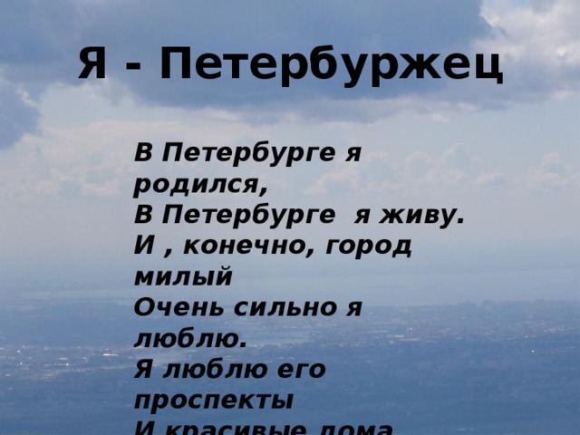 Я - Петербуржец В Петербурге я родился, В Петербурге я живу. И , конечно, город милый Очень сильно я люблю. Я люблю его проспекты И красивые дома, Его реки и каналы, И, конечно, острова.