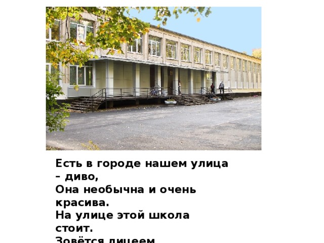 Есть в городе нашем улица – диво, Она необычна и очень красива. На улице этой школа стоит. Зовётся лицеем И знанья даёт.