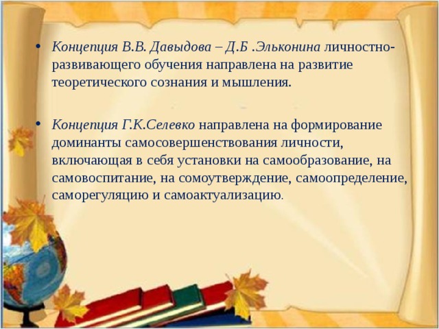 Концепция В.В. Давыдова – Д.Б .Эльконина личностно-развивающего обучения направлена на развитие теоретического сознания и мышления.  Концепция Г.К.Селевко направлена на формирование доминанты самосовершенствования личности, включающая в себя установки на самообразование, на самовоспитание, на сомоутверждение, самоопределение, саморегуляцию и самоактуализацию .