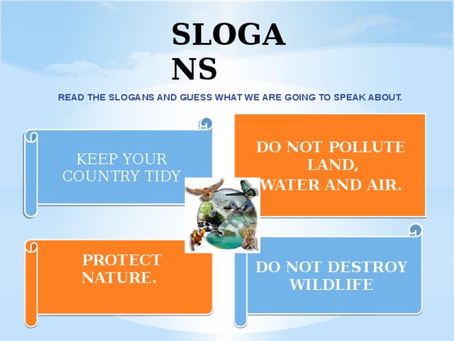 SLOGANS READ THE SLOGANS AND GUESS WHAT WE ARE GOING TO SPEAK ABOUT. DO NOT POLLUTE LAND, WATER AND AIR. KEEP YOUR COUNTRY TIDY DO NOT DESTROY WILDLIFE PROTECT NATURE.
