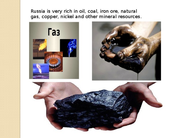 Russia is very rich in oil, coal, iron ore, natural gas, copper, nickel and other mineral resources.