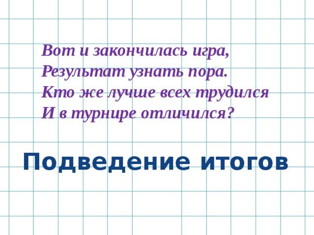 Вот и закончилась игра, Результат узнать пора. Кто же лучше всех трудился И в турнире отличился? Подведение итогов